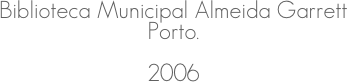 Biblioteca Municipal Almeida Garrett
Porto.
2006